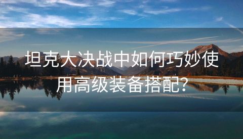 坦克大决战中如何巧妙使用高级装备搭配？