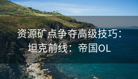 资源矿点争夺高级技巧：坦克前线：帝国OL