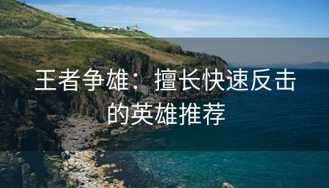 王者争雄：擅长快速反击的英雄推荐
