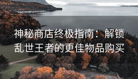 神秘商店终极指南：解锁乱世王者的更佳物品购买