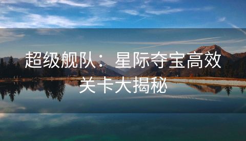 超级舰队：星际夺宝高效关卡大揭秘