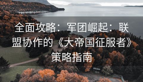 全面攻略：军团崛起：联盟协作的《大帝国征服者》策略指南