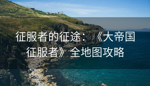 征服者的征途：《大帝国征服者》全地图攻略