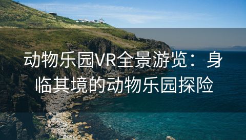 动物乐园VR全景游览：身临其境的动物乐园探险