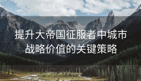 提升大帝国征服者中城市战略价值的关键策略