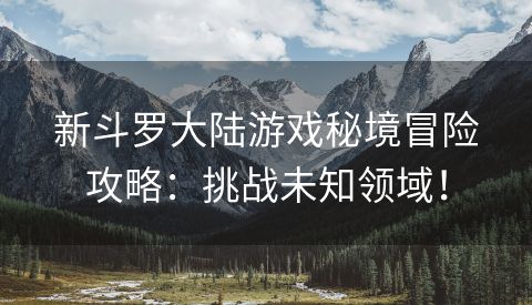 新斗罗大陆游戏秘境冒险攻略：挑战未知领域！