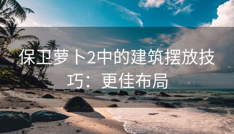保卫萝卜2中的建筑摆放技巧：更佳布局