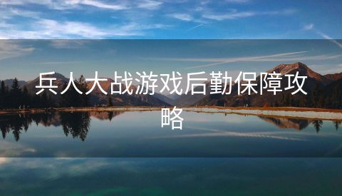 兵人大战游戏后勤保障攻略