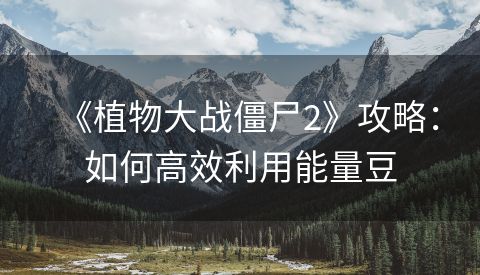 《植物大战僵尸2》攻略：如何高效利用能量豆