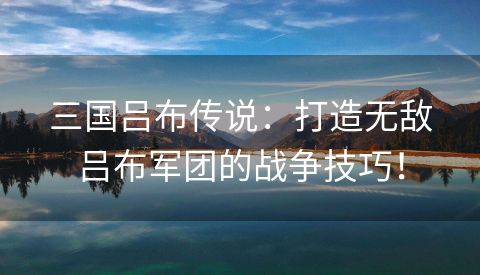 三国吕布传说：打造无敌吕布军团的战争技巧！