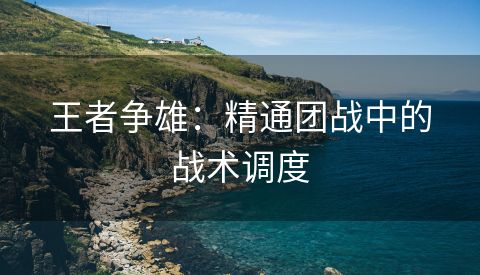 王者争雄：精通团战中的战术调度