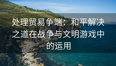 处理贸易争端：和平解决之道在战争与文明游戏中的运用