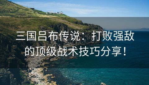 三国吕布传说：打败强敌的顶级战术技巧分享！