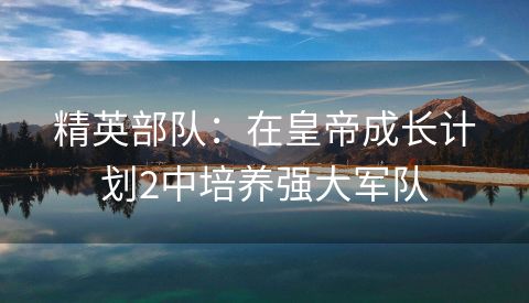 精英部队：在皇帝成长计划2中培养强大军队
