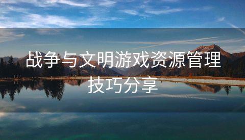 战争与文明游戏资源管理技巧分享