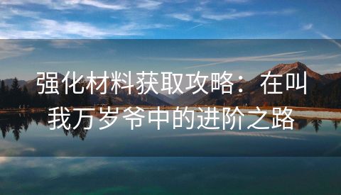 强化材料获取攻略：在叫我万岁爷中的进阶之路