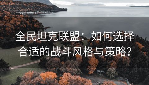全民坦克联盟：如何选择合适的战斗风格与策略？