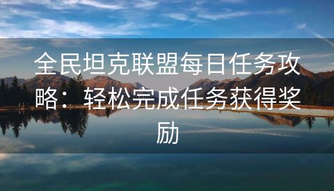 全民坦克联盟每日任务攻略：轻松完成任务获得奖励