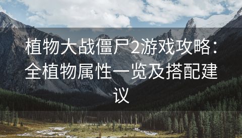 植物大战僵尸2游戏攻略：全植物属性一览及搭配建议
