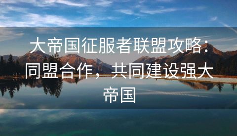 大帝国征服者联盟攻略：同盟合作，共同建设强大帝国