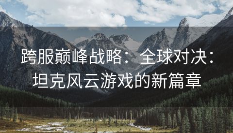 跨服巅峰战略：全球对决：坦克风云游戏的新篇章