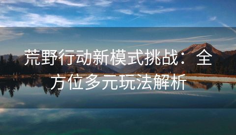 荒野行动新模式挑战：全方位多元玩法解析