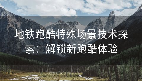 地铁跑酷特殊场景技术探索：解锁新跑酷体验