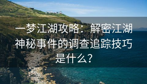 一梦江湖攻略：解密江湖神秘事件的调查追踪技巧是什么？