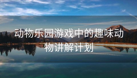 动物乐园游戏中的趣味动物讲解计划