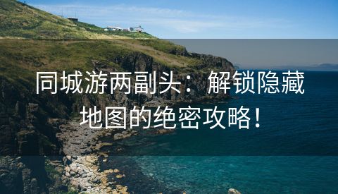 同城游两副头：解锁隐藏地图的绝密攻略！
