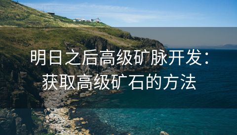 明日之后高级矿脉开发：获取高级矿石的方法