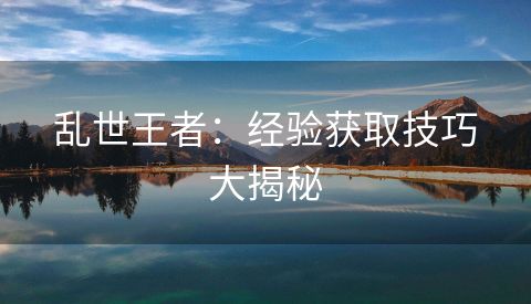 乱世王者：经验获取技巧大揭秘