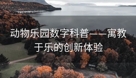 动物乐园数字科普——寓教于乐的创新体验