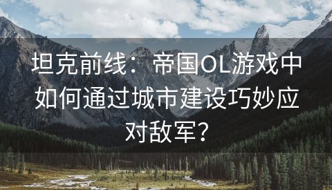 坦克前线：帝国OL游戏中如何通过城市建设巧妙应对敌军？